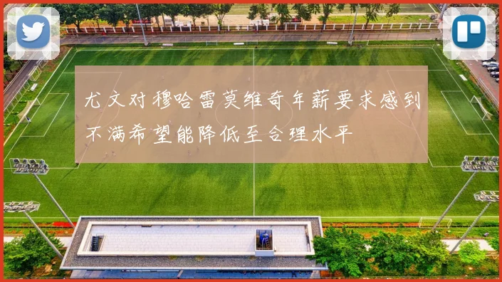 尤文对穆哈雷莫维奇年薪要求感到不满希望能降低至合理水平