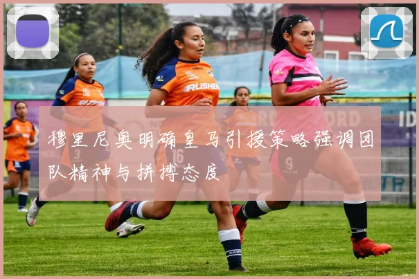 穆里尼奥明确皇马引援策略强调团队精神与拼搏态度