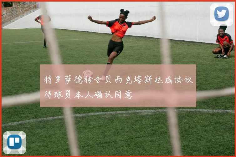 特罗萨德转会贝西克塔斯达成协议待球员本人确认同意