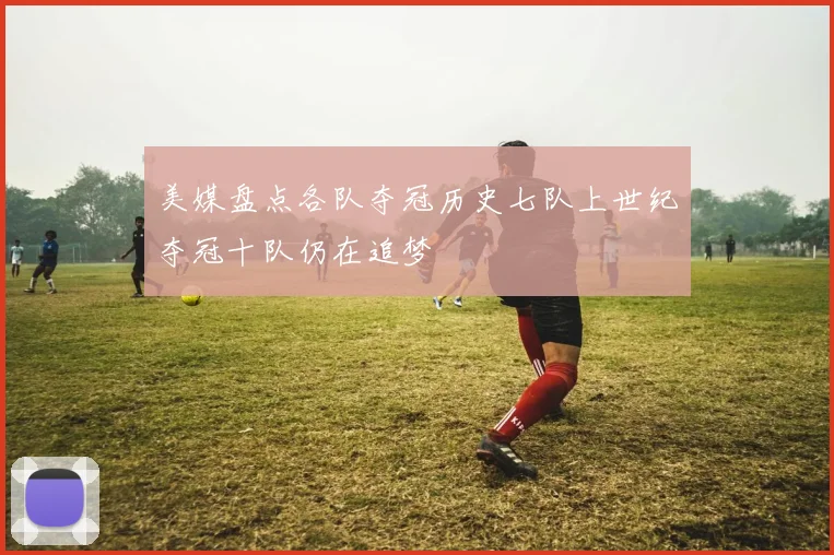 美媒盘点各队夺冠历史七队上世纪夺冠十队仍在追梦