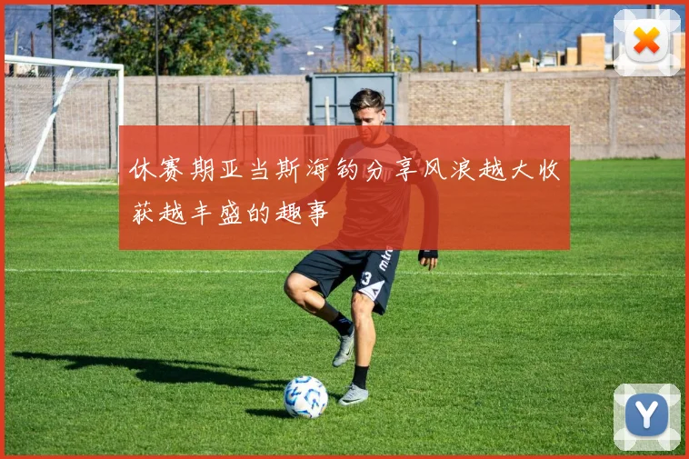 休赛期亚当斯海钓分享风浪越大收获越丰盛的趣事