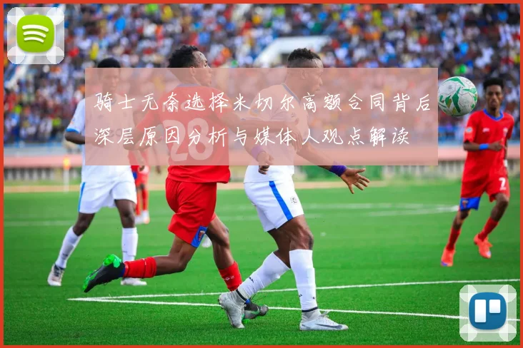 骑士无奈选择米切尔高额合同背后深层原因分析与媒体人观点解读