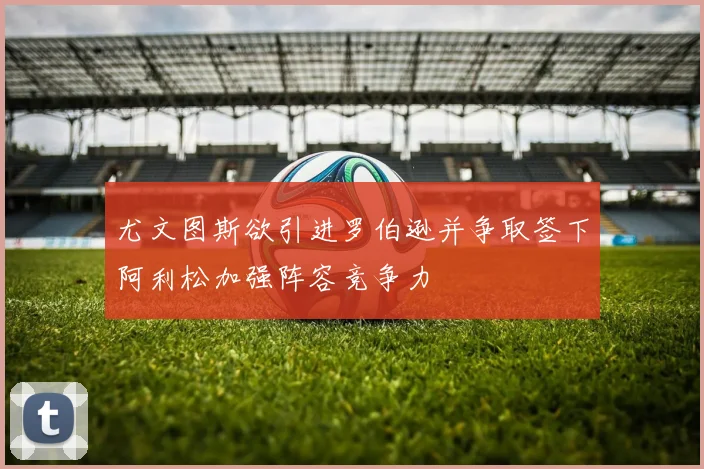 尤文图斯欲引进罗伯逊并争取签下阿利松加强阵容竞争力