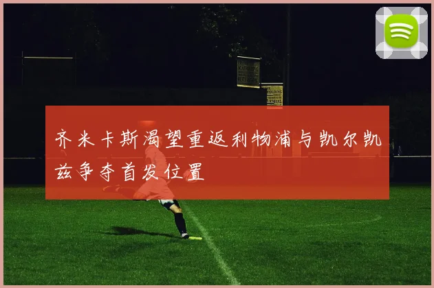齐米卡斯渴望重返利物浦与凯尔凯兹争夺首发位置