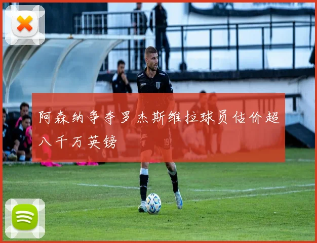 阿森纳争夺罗杰斯维拉球员估价超八千万英镑