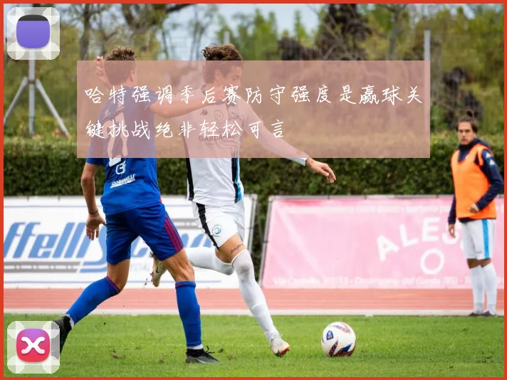 哈特强调季后赛防守强度是赢球关键挑战绝非轻松可言