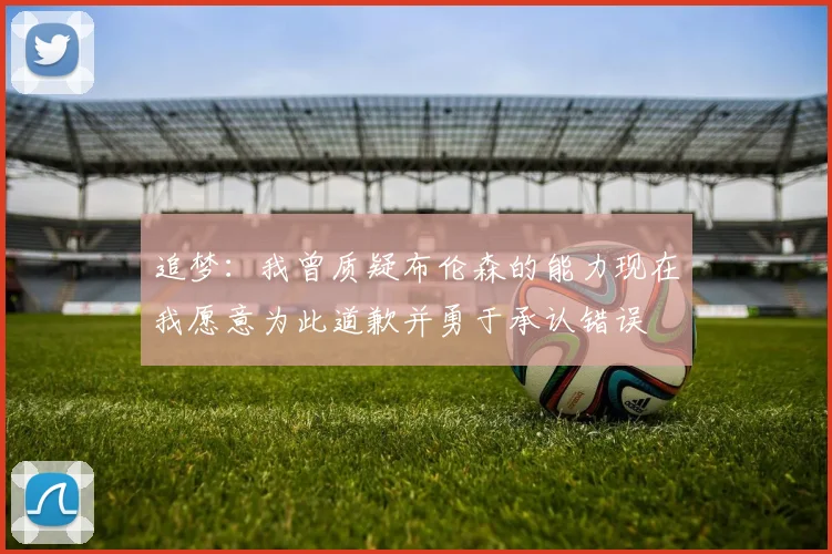 追梦：我曾质疑布伦森的能力现在我愿意为此道歉并勇于承认错误