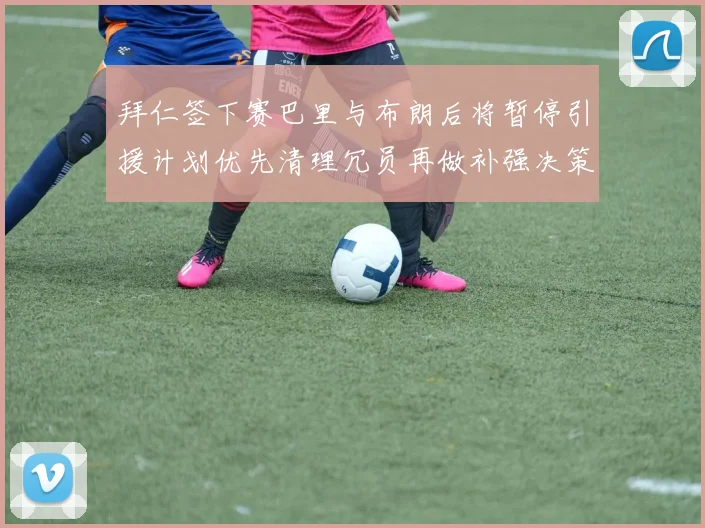 拜仁签下赛巴里与布朗后将暂停引援计划优先清理冗员再做补强决策
