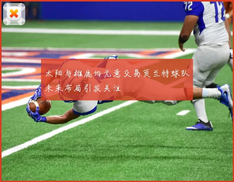 太阳与雄鹿均无意交易莫兰特球队未来布局引发关注
