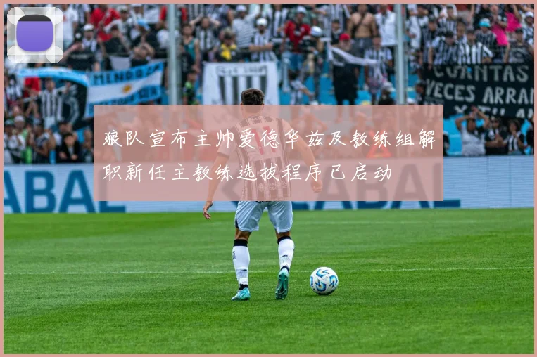 狼队宣布主帅爱德华兹及教练组解职新任主教练选拔程序已启动