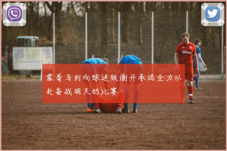 蒙哥马利向球迷致谢并承诺全力以赴备战明天的比赛