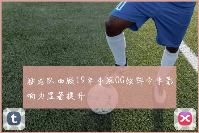 猛龙队回顾19年夺冠OG缺阵今季影响力显著提升