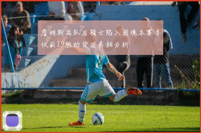 詹姆斯离队后骑士陷入困境本赛季仅获19胜的背后真相分析