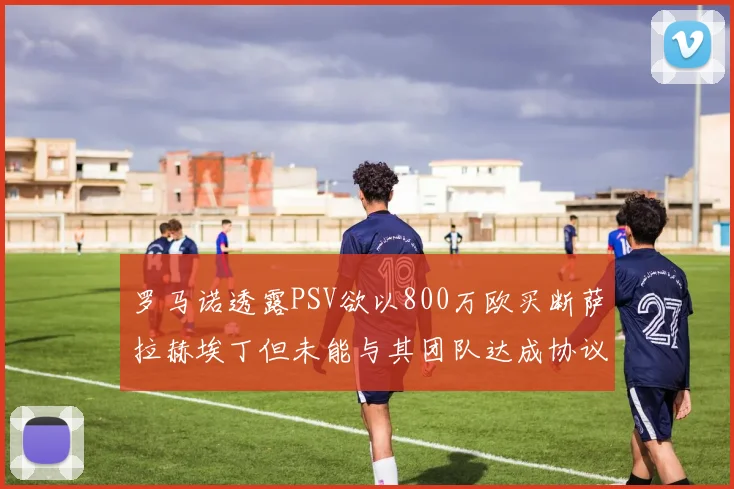 罗马诺透露PSV欲以800万欧买断萨拉赫埃丁但未能与其团队达成协议