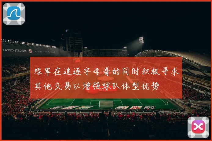 绿军在追逐字母哥的同时积极寻求其他交易以增强球队体型优势