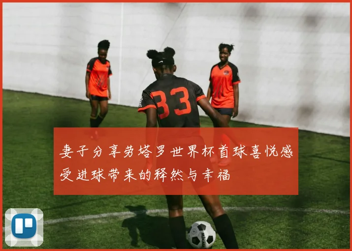 妻子分享劳塔罗世界杯首球喜悦感受进球带来的释然与幸福