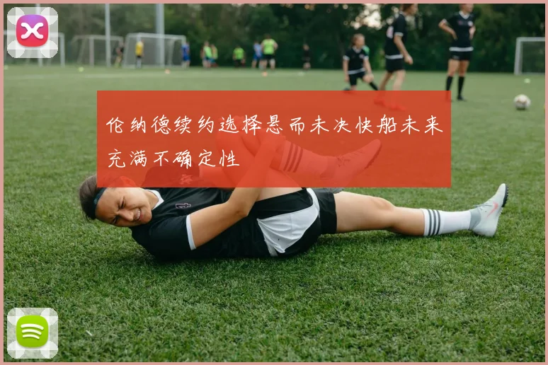 伦纳德续约选择悬而未决快船未来充满不确定性