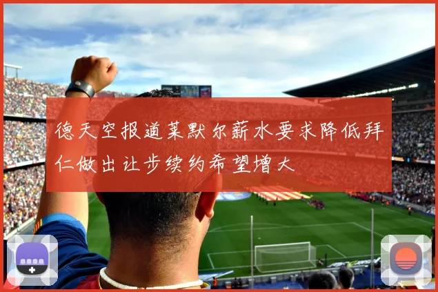 德天空报道莱默尔薪水要求降低拜仁做出让步续约希望增大