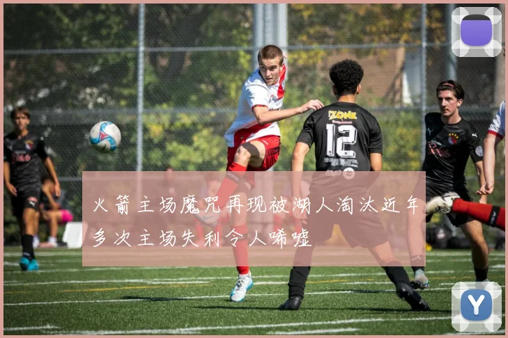 火箭主场魔咒再现被湖人淘汰近年多次主场失利令人唏嘘