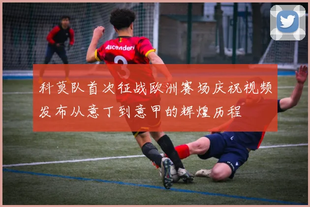 科莫队首次征战欧洲赛场庆祝视频发布从意丁到意甲的辉煌历程