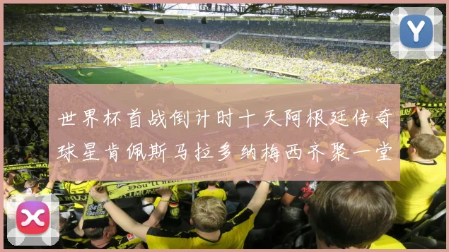 世界杯首战倒计时十天阿根廷传奇球星肯佩斯马拉多纳梅西齐聚一堂预热