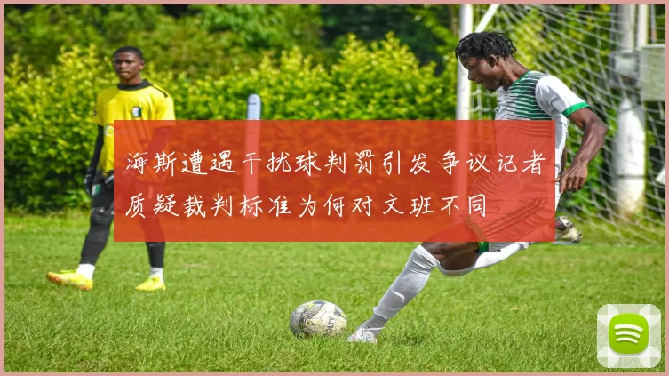 海斯遭遇干扰球判罚引发争议记者质疑裁判标准为何对文班不同
