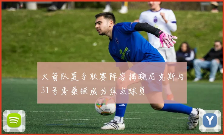 火箭队夏季联赛阵容揭晓尼克斯与31号秀桑顿成为焦点球员