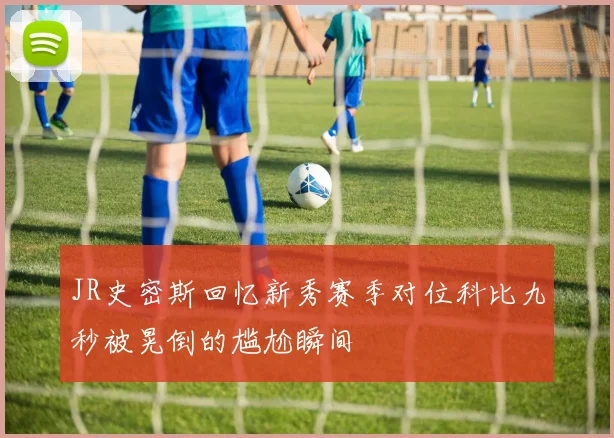 JR史密斯回忆新秀赛季对位科比九秒被晃倒的尴尬瞬间