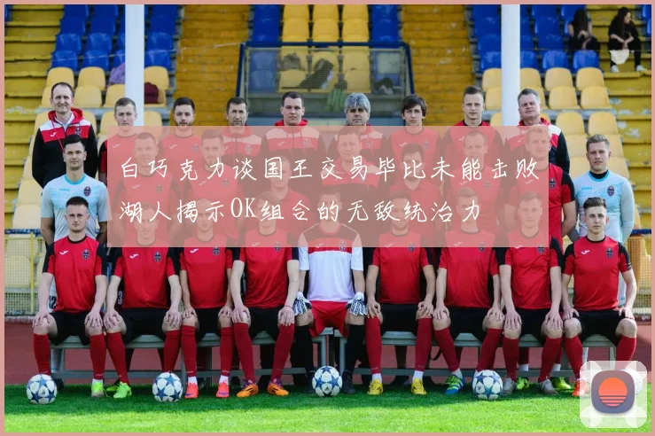 白巧克力谈国王交易毕比未能击败湖人揭示OK组合的无敌统治力