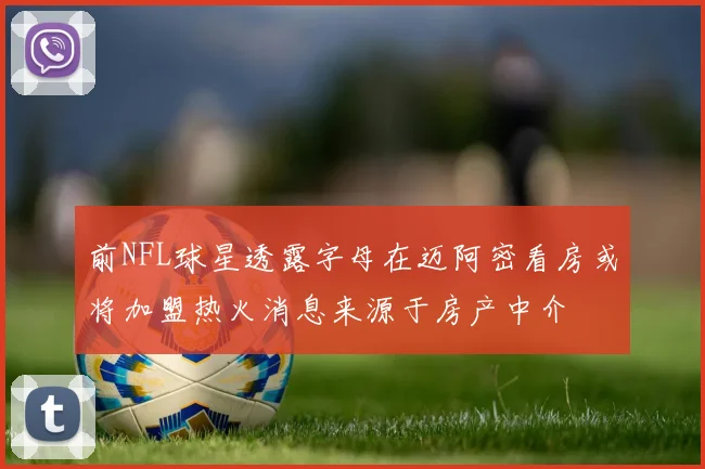 前NFL球星透露字母在迈阿密看房或将加盟热火消息来源于房产中介