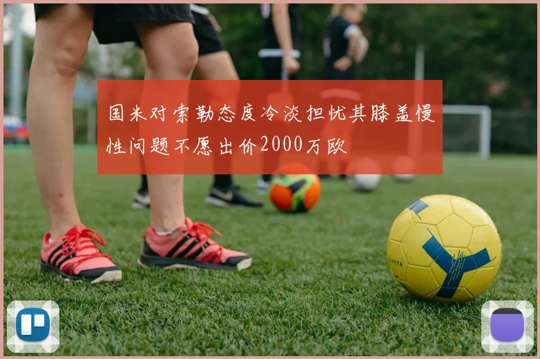 国米对索勒态度冷淡担忧其膝盖慢性问题不愿出价2000万欧
