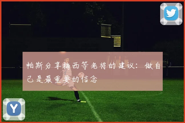 帕斯分享梅西等老将的建议：做自己是最重要的信念