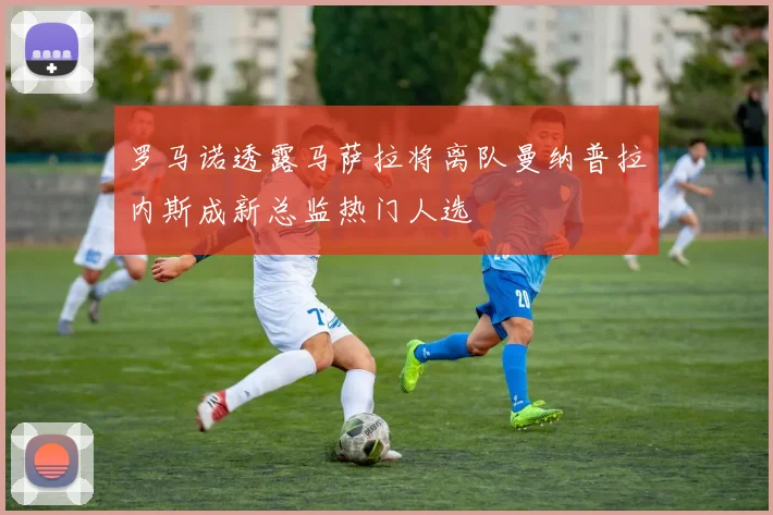 罗马诺透露马萨拉将离队曼纳普拉内斯成新总监热门人选