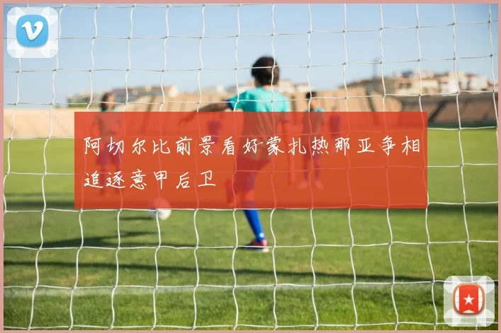 阿切尔比前景看好蒙扎热那亚争相追逐意甲后卫